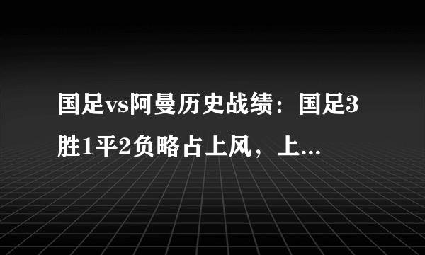 国足vs阿曼历史战绩：国足3胜1平2负略占上风，上次赢球21年前