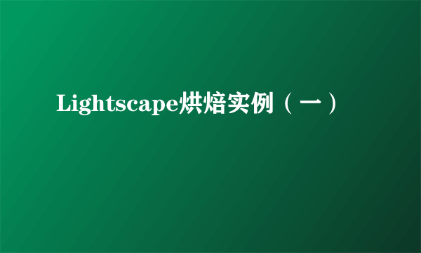 Lightscape烘焙实例（一）