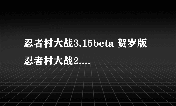 忍者村大战3.15beta 贺岁版 忍者村大战2.9小鬼版 忍者村大战2.3小鬼版