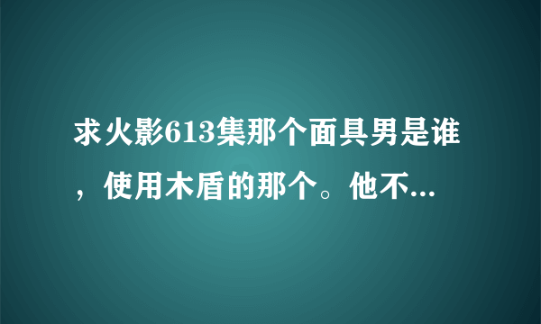 求火影613集那个面具男是谁，使用木盾的那个。他不是带土，带土死了，他是谁？？？？？