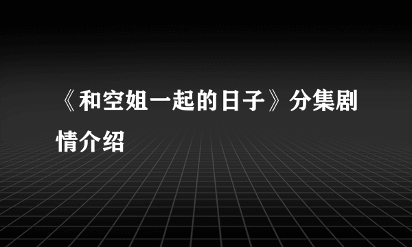 《和空姐一起的日子》分集剧情介绍