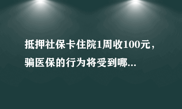 抵押社保卡住院1周收100元，骗医保的行为将受到哪些处罚？