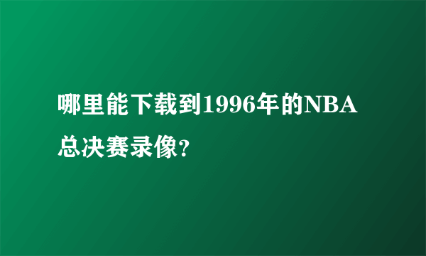 哪里能下载到1996年的NBA总决赛录像？