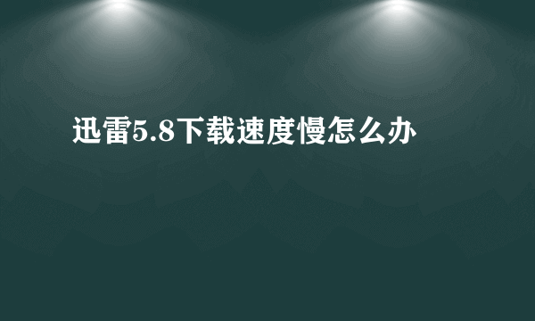 迅雷5.8下载速度慢怎么办