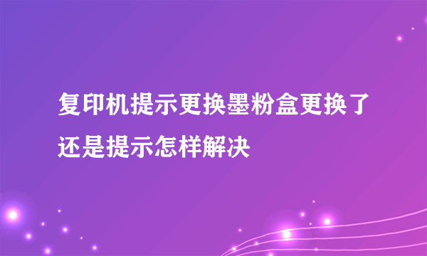 复印机提示更换墨粉盒更换了还是提示怎样解决