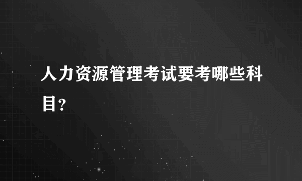 人力资源管理考试要考哪些科目？