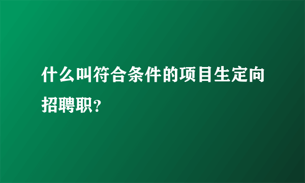 什么叫符合条件的项目生定向招聘职？