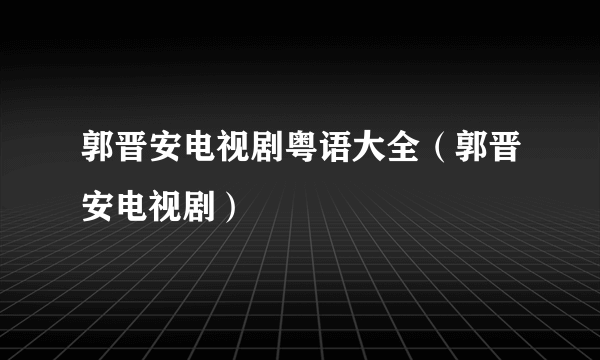 郭晋安电视剧粤语大全（郭晋安电视剧）