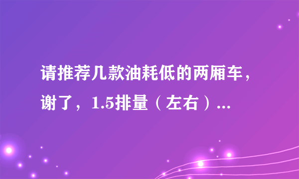 请推荐几款油耗低的两厢车，谢了，1.5排量（左右）的，手动，价格9万以内。最好不要日系车，不拒国产。谢！