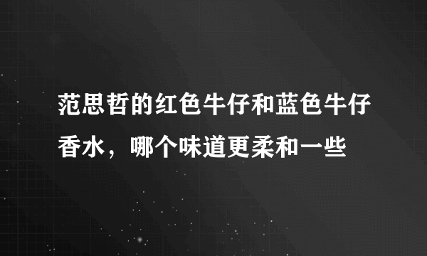 范思哲的红色牛仔和蓝色牛仔香水，哪个味道更柔和一些