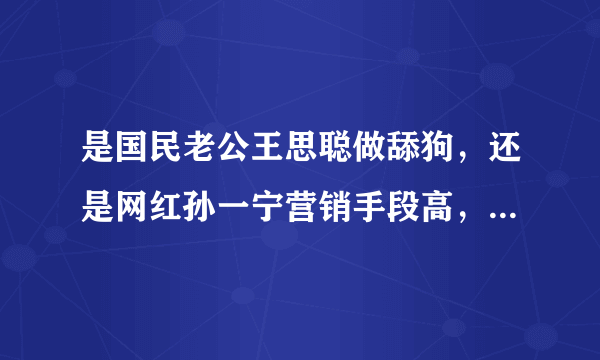 是国民老公王思聪做舔狗，还是网红孙一宁营销手段高，大家怎么看？