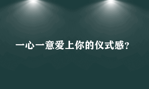 一心一意爱上你的仪式感？