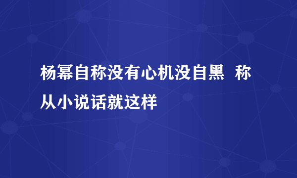 杨幂自称没有心机没自黑  称从小说话就这样