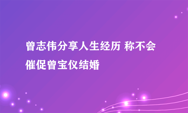 曾志伟分享人生经历 称不会催促曾宝仪结婚