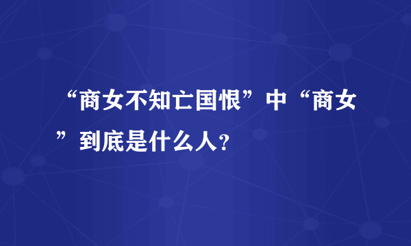 “商女不知亡国恨”中“商女”到底是什么人？