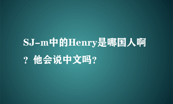 SJ-m中的Henry是哪国人啊？他会说中文吗？