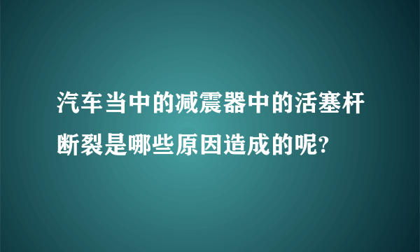 汽车当中的减震器中的活塞杆断裂是哪些原因造成的呢?