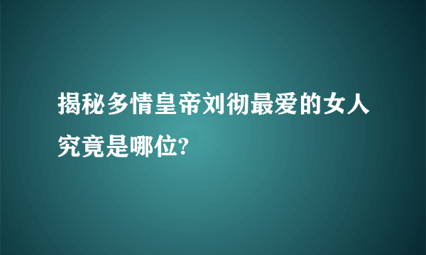 揭秘多情皇帝刘彻最爱的女人究竟是哪位?