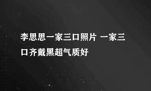 李思思一家三口照片 一家三口齐戴黑超气质好