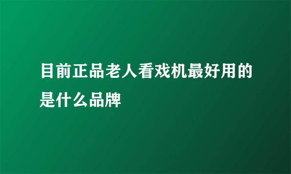 目前正品老人看戏机最好用的是什么品牌