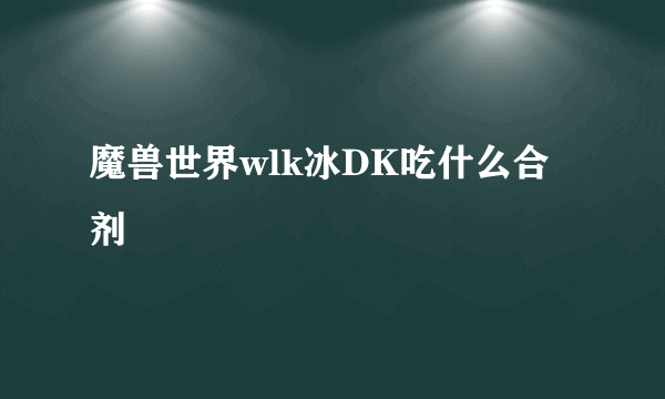 魔兽世界wlk冰DK吃什么合剂