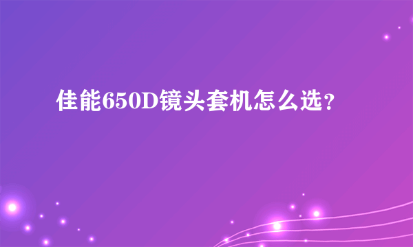 佳能650D镜头套机怎么选？