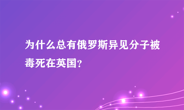 为什么总有俄罗斯异见分子被毒死在英国？