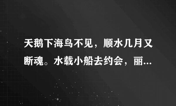 天鹅下海鸟不见，顺水几月又断魂。水载小船去约会，丽人船上立亭亭。正好一去会芳