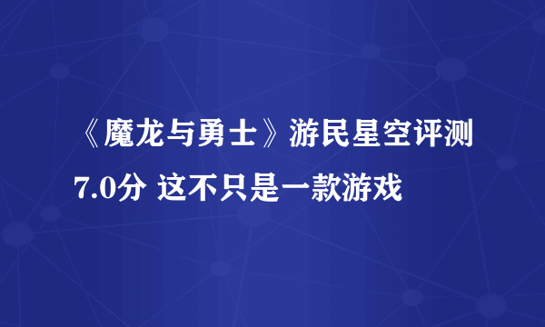 《魔龙与勇士》游民星空评测7.0分 这不只是一款游戏