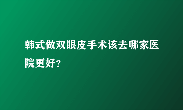 韩式做双眼皮手术该去哪家医院更好？