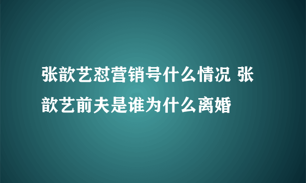 张歆艺怼营销号什么情况 张歆艺前夫是谁为什么离婚