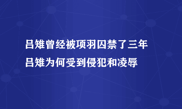 吕雉曾经被项羽囚禁了三年 吕雉为何受到侵犯和凌辱