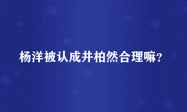 杨洋被认成井柏然合理嘛？