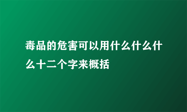 毒品的危害可以用什么什么什么十二个字来概括