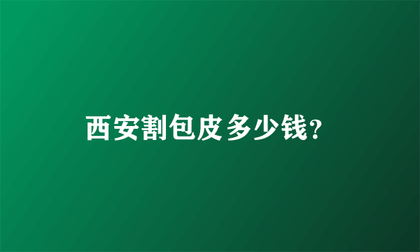 西安割包皮多少钱？