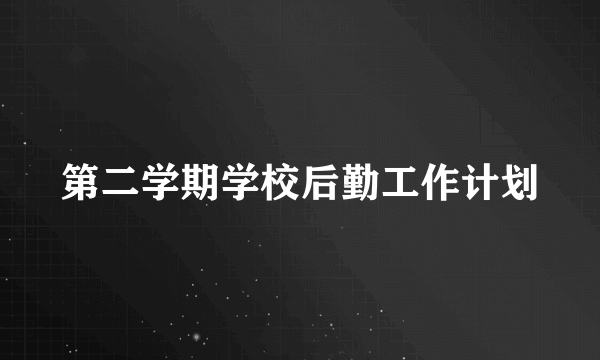 第二学期学校后勤工作计划