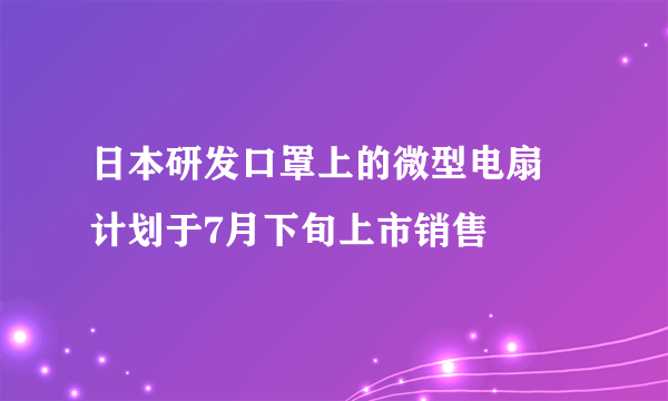 日本研发口罩上的微型电扇 计划于7月下旬上市销售