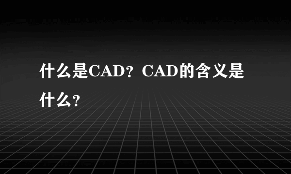 什么是CAD？CAD的含义是什么？