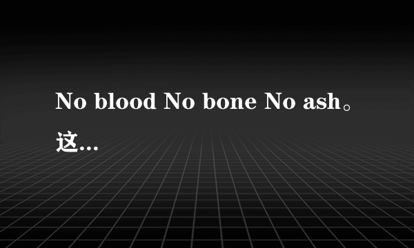 No blood No bone No ash。这句英文是什么意思？