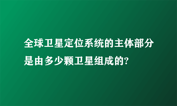 全球卫星定位系统的主体部分是由多少颗卫星组成的?