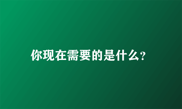 你现在需要的是什么？