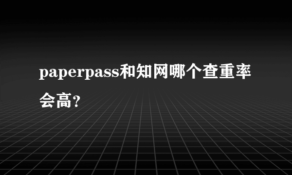 paperpass和知网哪个查重率会高？