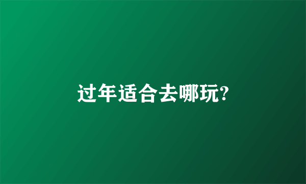 过年适合去哪玩?