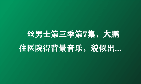 屌丝男士第三季第7集，大鹏住医院得背景音乐，貌似出自一个游戏？