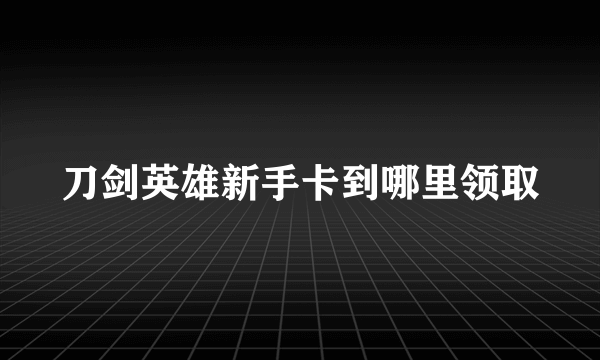 刀剑英雄新手卡到哪里领取