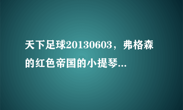 天下足球20130603，弗格森的红色帝国的小提琴插曲叫什么名？有好的推介吗