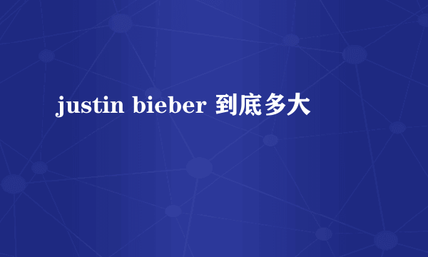 justin bieber 到底多大