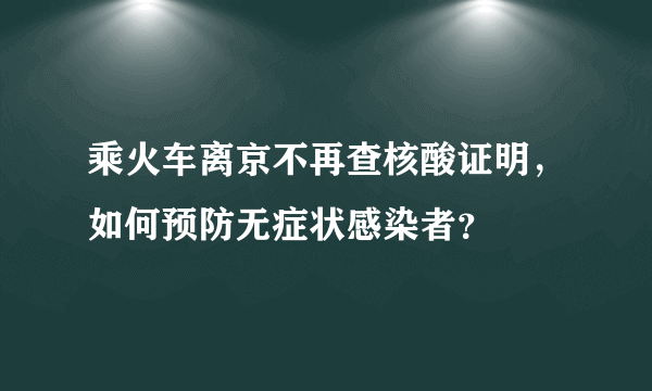 乘火车离京不再查核酸证明，如何预防无症状感染者？