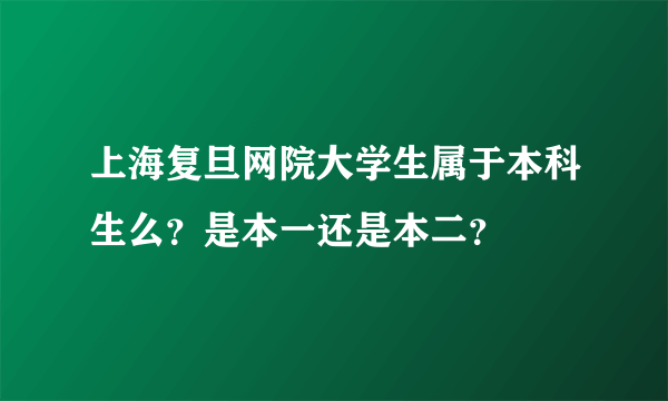 上海复旦网院大学生属于本科生么？是本一还是本二？