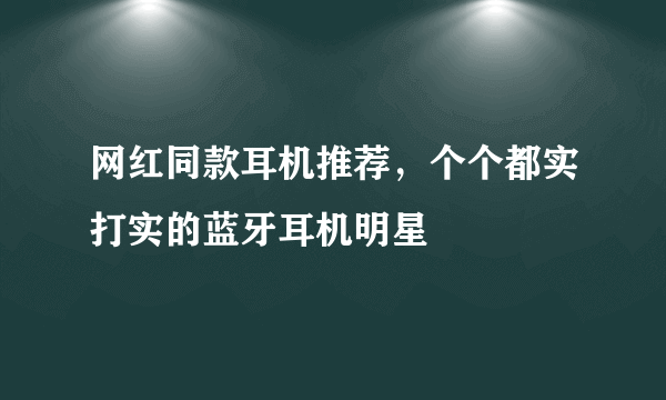 网红同款耳机推荐，个个都实打实的蓝牙耳机明星